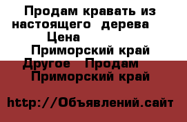 Продам кравать из настоящего  дерева.  › Цена ­ 10 000 - Приморский край Другое » Продам   . Приморский край